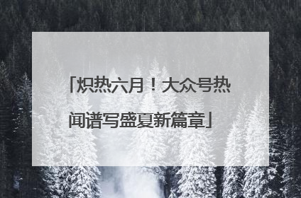 炽热六月！大众号热闻谱写盛夏新篇章