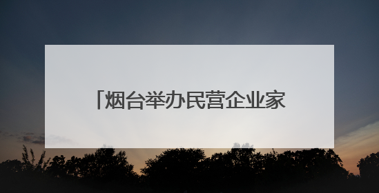 烟台举办民营企业家记者见面会 分享创业历程高质量发展政策