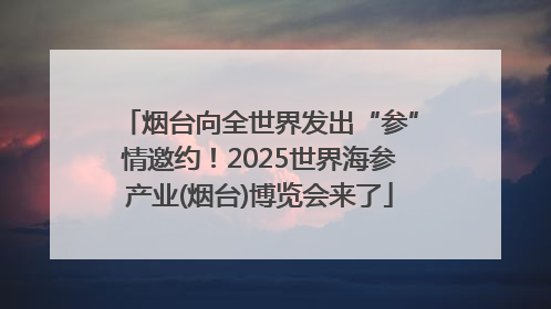 烟台向全世界发出“参”情邀约！2025世界海参产业(烟台)博览会来了