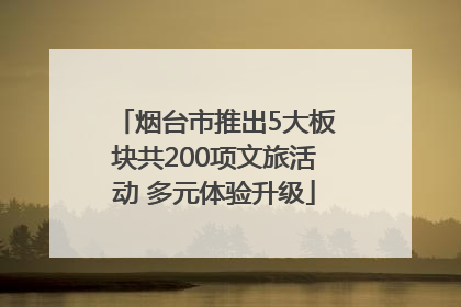烟台市推出5大板块共200项文旅活动 多元体验升级