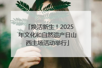 焕活新生！2025年文化和自然遗产日山西主场活动举行