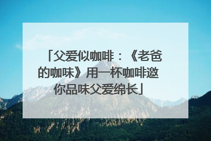 父爱似咖啡：《老爸的咖味》用一杯咖啡邀你品味父爱绵长