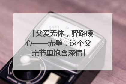 父爱无休，驿路暖心——赤壁，这个父亲节里饱含深情