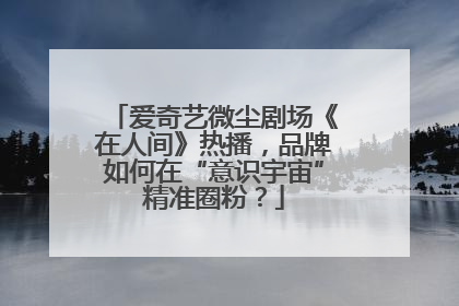 爱奇艺微尘剧场《在人间》热播，品牌如何在“意识宇宙”精准圈粉？