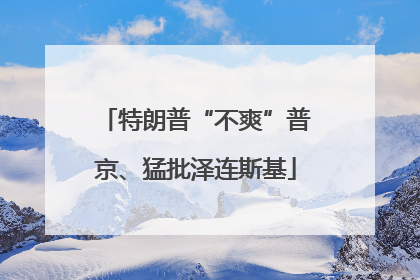 特朗普“不爽”普京、猛批泽连斯基
