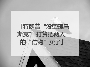 特朗普“没空理马斯克” 打算把两人的“信物”卖了