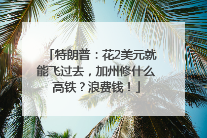 特朗普：花2美元就能飞过去，加州修什么高铁？浪费钱！