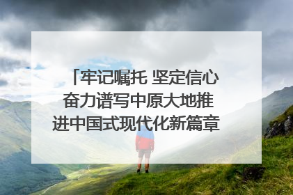 牢记嘱托 坚定信心 奋力谱写中原大地推进中国式现代化新篇章（六）河南绘就“行走河南·读懂中国”新画卷丨牢记嘱托谱新篇