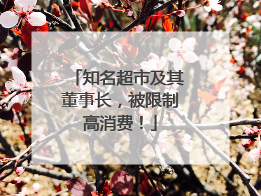 知名超市及其董事长，被限制高消费！