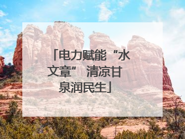电力赋能“水文章” 清凉甘泉润民生