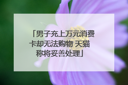 男子充上万元消费卡却无法购物 天猫称将妥善处理