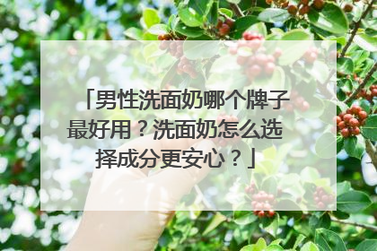 男性洗面奶哪个牌子最好用？洗面奶怎么选择成分更安心？