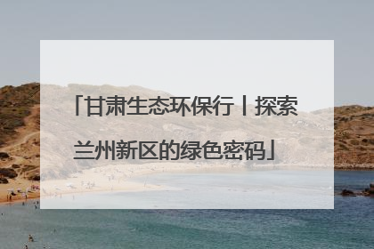 甘肃生态环保行丨探索兰州新区的绿色密码