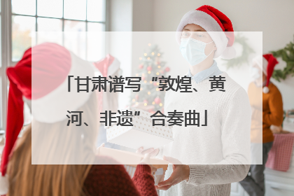 甘肃谱写“敦煌、黄河、非遗”合奏曲