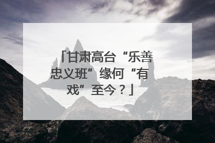 甘肃高台“乐善忠义班”缘何“有戏”至今？