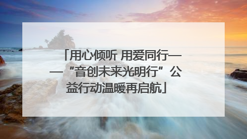 用心倾听 用爱同行——“音创未来光明行”公益行动温暖再启航
