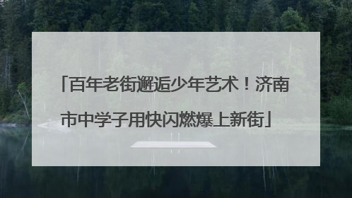 百年老街邂逅少年艺术！济南市中学子用快闪燃爆上新街