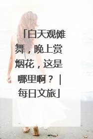白天观傩舞，晚上赏烟花，这是哪里啊？｜每日文旅