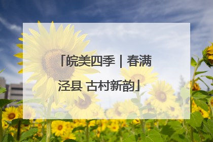 皖美四季｜春满泾县 古村新韵