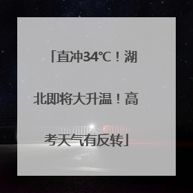 直冲34℃！湖北即将大升温！高考天气有反转