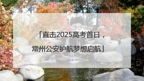直击2025高考首日，常州公安护航梦想启航