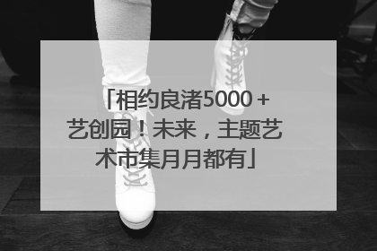相约良渚5000＋艺创园！未来，主题艺术市集月月都有