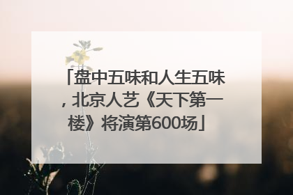 盘中五味和人生五味，北京人艺《天下第一楼》将演第600场