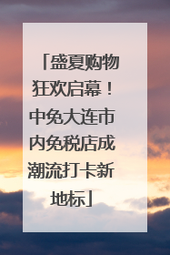 盛夏购物狂欢启幕！中免大连市内免税店成潮流打卡新地标