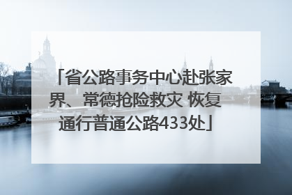省公路事务中心赴张家界、常德抢险救灾 恢复通行普通公路433处