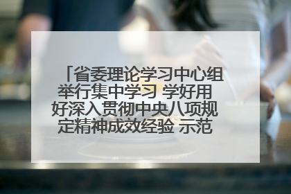 省委理论学习中心组举行集中学习 学好用好深入贯彻中央八项规定精神成效经验 示范带头持续推动全省学习教育走深走实