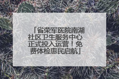 省荣军医院南湖社区卫生服务中心正式投入运营！免费体检惠民启航