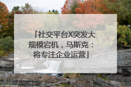 社交平台X突发大规模宕机，马斯克：将专注企业运营