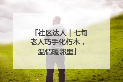 社区达人｜七旬老人巧手化朽木，温情暖邻里