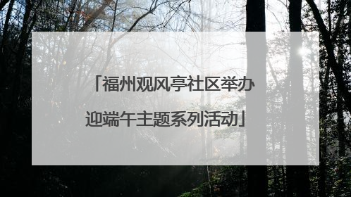 福州观风亭社区举办迎端午主题系列活动