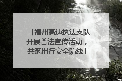 福州高速执法支队开展普法宣传活动，共筑出行安全防线