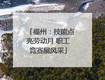 福州：技能点亮劳动月 职工竞赛展风采