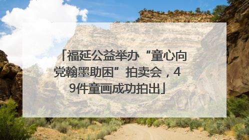福延公益举办“童心向党翰墨助困”拍卖会，49件童画成功拍出