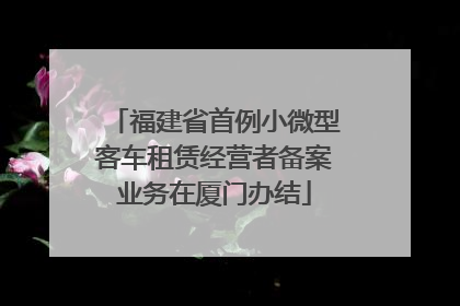 福建省首例小微型客车租赁经营者备案业务在厦门办结
