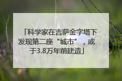 科学家在吉萨金字塔下发现第二座“城市”，或于3.8万年前建造