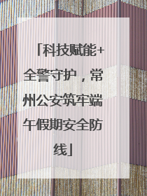科技赋能+全警守护，常州公安筑牢端午假期安全防线