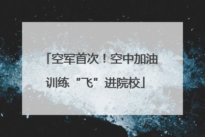 空军首次！空中加油训练“飞”进院校