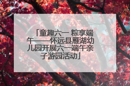 童趣六一 粽享端午——怀远县雁湖幼儿园开展六一端午亲子游园活动