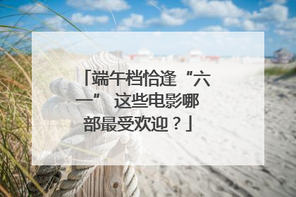 端午档恰逢“六一” 这些电影哪部最受欢迎？