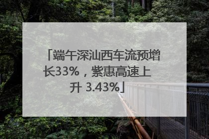 端午深汕西车流预增长33%，紫惠高速上升 3.43%