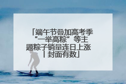端午节叠加高考季 “一举高粽”等主题粽子销量连日上涨丨封面有数