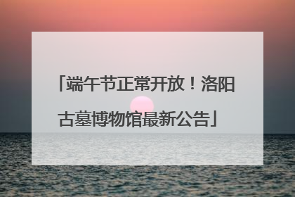 端午节正常开放！洛阳古墓博物馆最新公告