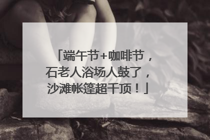 端午节+咖啡节，石老人浴场人鼓了，沙滩帐篷超千顶！