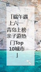 端午遇上六一 青岛上榜亲子游热门Top10城市