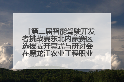 第二届智能驾驶开发者挑战赛东北内蒙赛区选拔赛开幕式与研讨会在黑龙江农业工程职业学院成功举行