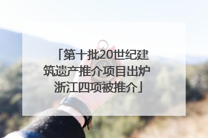 第十批20世纪建筑遗产推介项目出炉 浙江四项被推介